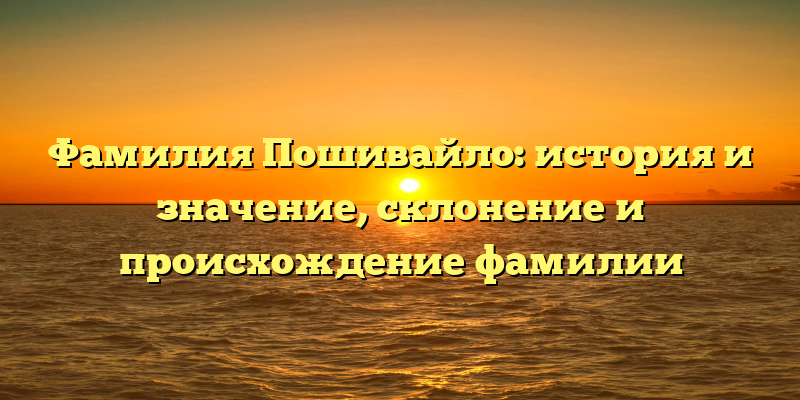 Фамилия Пошивайло: история и значение, склонение и происхождение фамилии
