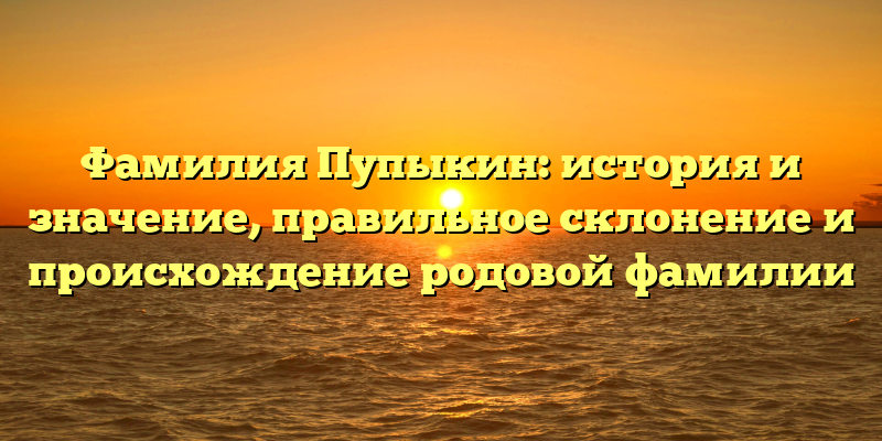 Фамилия Пупыкин: история и значение, правильное склонение и происхождение родовой фамилии