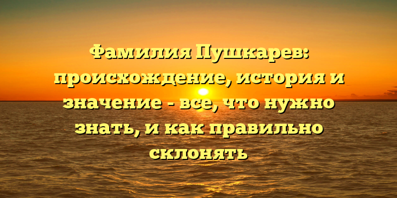 Фамилия Пушкарев: происхождение, история и значение - все, что нужно знать, и как правильно склонять