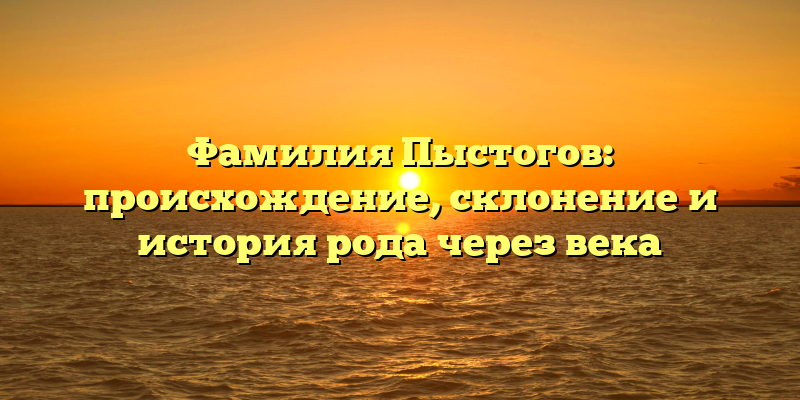 Фамилия Пыстогов: происхождение, склонение и история рода через века