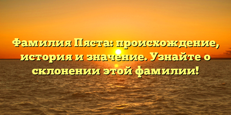 Фамилия Пяста: происхождение, история и значение. Узнайте о склонении этой фамилии!