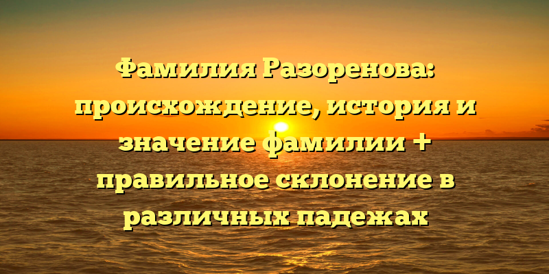 Фамилия Разоренова: происхождение, история и значение фамилии + правильное склонение в различных падежах