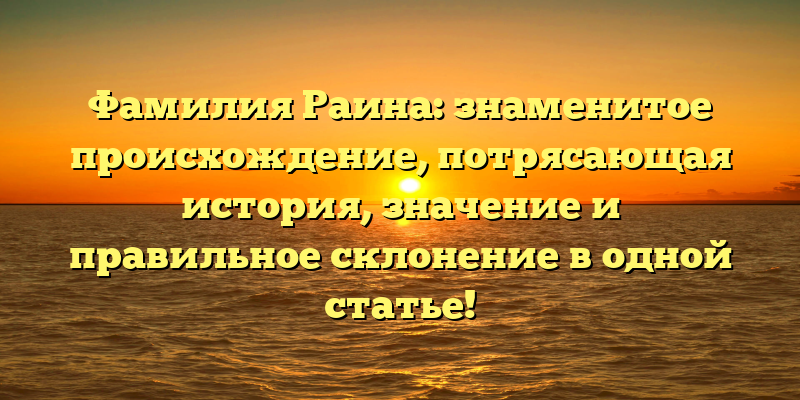 Фамилия Раина: знаменитое происхождение, потрясающая история, значение и правильное склонение в одной статье!