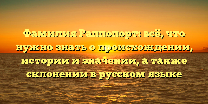 Фамилия Раппопорт: всё, что нужно знать о происхождении, истории и значении, а также склонении в русском языке