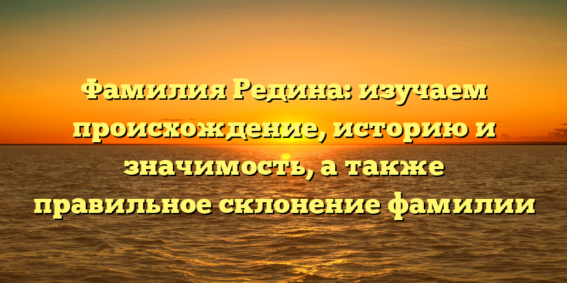 Фамилия Редина: изучаем происхождение, историю и значимость, а также правильное склонение фамилии