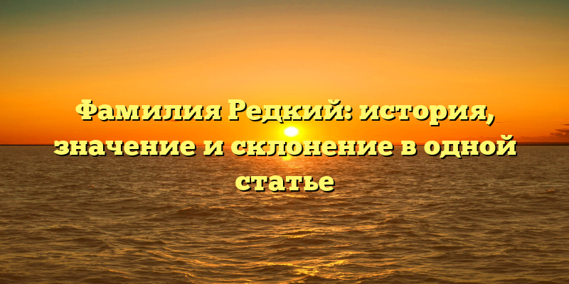 Фамилия Редкий: история, значение и склонение в одной статье