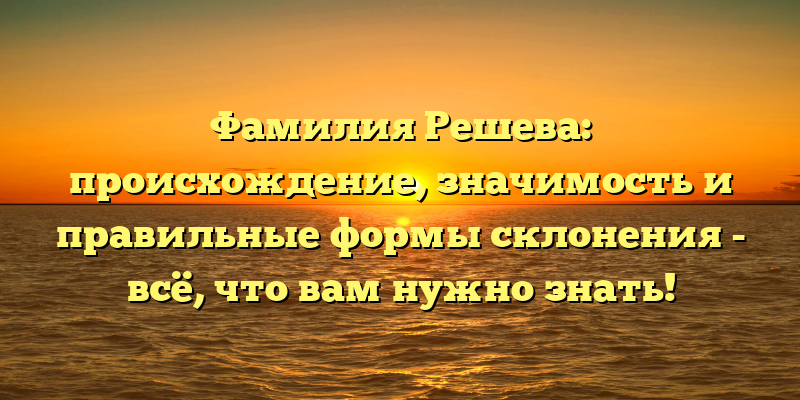Фамилия Решева: происхождение, значимость и правильные формы склонения - всё, что вам нужно знать!