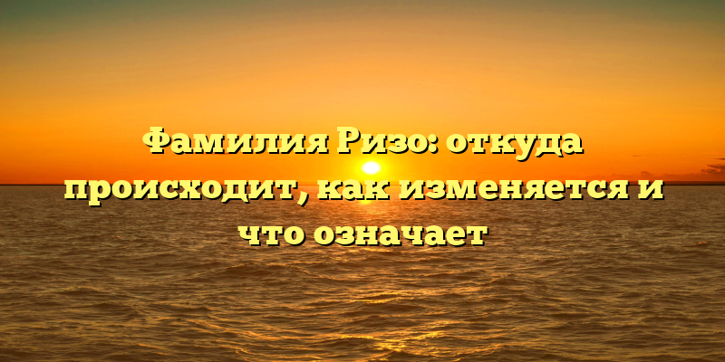Фамилия Ризо: откуда происходит, как изменяется и что означает