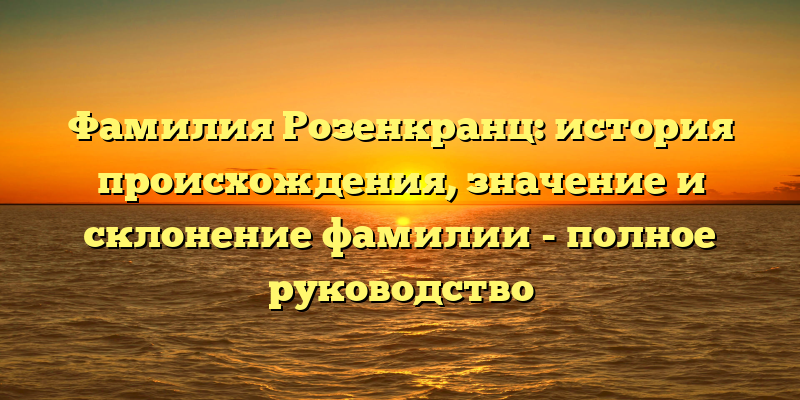 Фамилия Розенкранц: история происхождения, значение и склонение фамилии - полное руководство