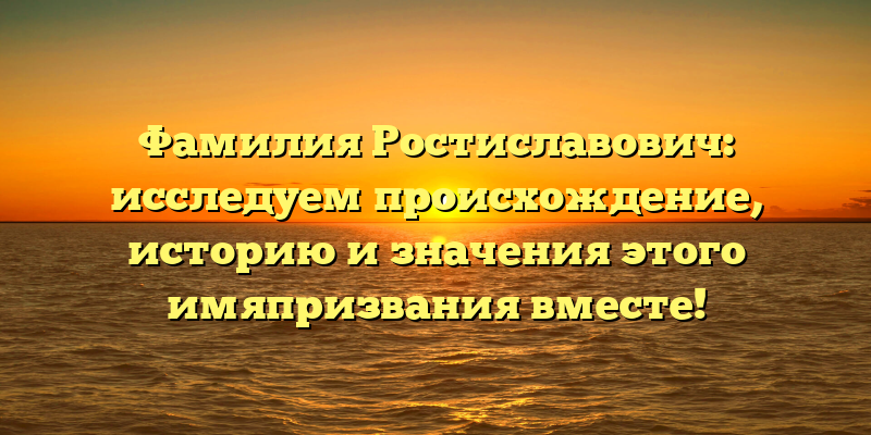 Фамилия Ростиславович: исследуем происхождение, историю и значения этого имяпризвания вместе!