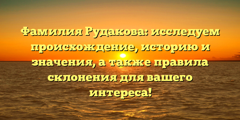 Фамилия Рудакова: исследуем происхождение, историю и значения, а также правила склонения для вашего интереса!
