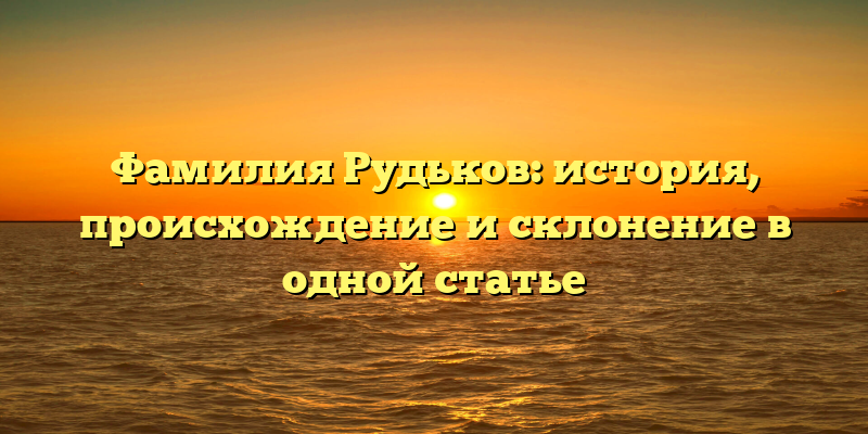 Фамилия Рудьков: история, происхождение и склонение в одной статье