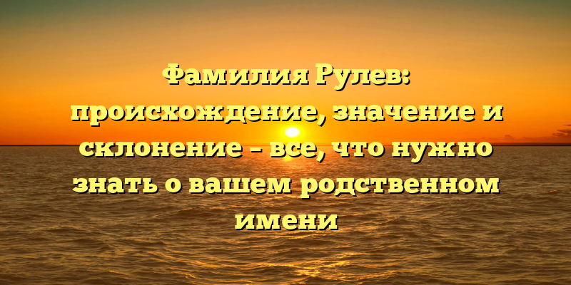 Фамилия Рулев: происхождение, значение и склонение – все, что нужно знать о вашем родственном имени