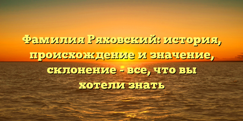 Фамилия Ряховский: история, происхождение и значение, склонение - все, что вы хотели знать