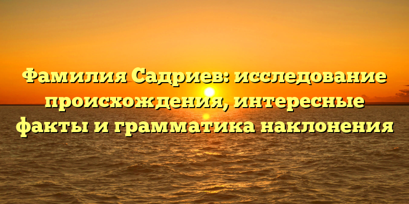 Фамилия Садриев: исследование происхождения, интересные факты и грамматика наклонения