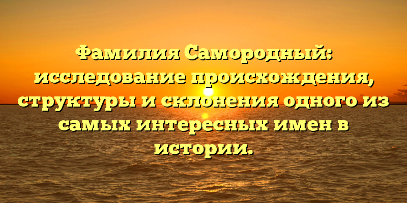 Фамилия Самородный: исследование происхождения, структуры и склонения одного из самых интересных имен в истории.