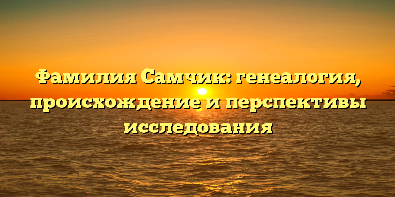 Фамилия Самчик: генеалогия, происхождение и перспективы исследования