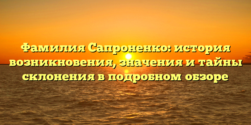 Фамилия Сапроненко: история возникновения, значения и тайны склонения в подробном обзоре