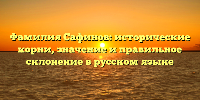 Фамилия Сафинов: исторические корни, значение и правильное склонение в русском языке