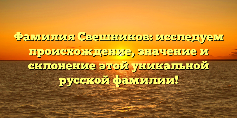 Фамилия Свешников: исследуем происхождение, значение и склонение этой уникальной русской фамилии!