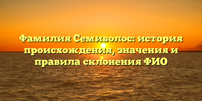 Фамилия Семиволос: история происхождения, значения и правила склонения ФИО