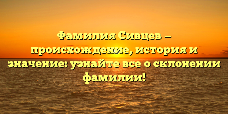 Фамилия Сивцев — происхождение, история и значение: узнайте все о склонении фамилии!