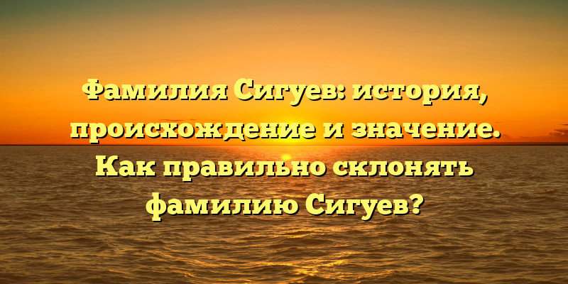 Фамилия Сигуев: история, происхождение и значение. Как правильно склонять фамилию Сигуев?