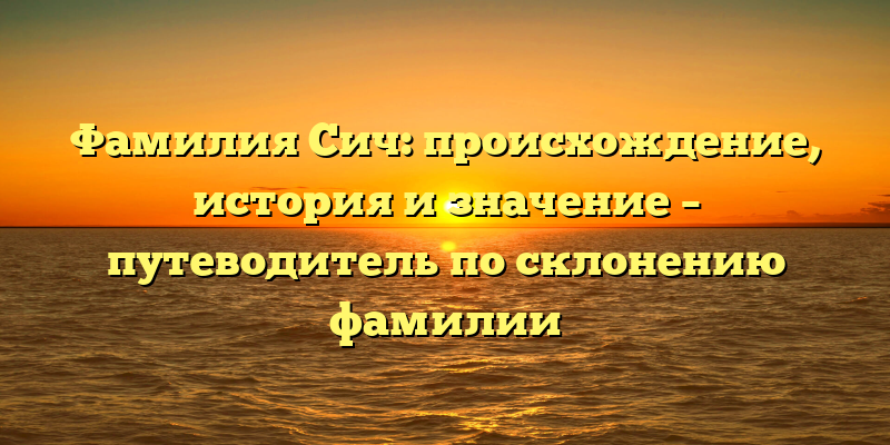 Фамилия Сич: происхождение, история и значение – путеводитель по склонению фамилии