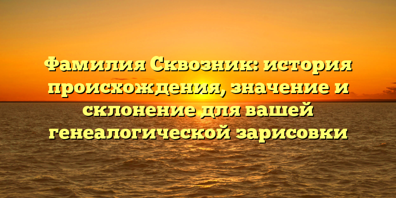 Фамилия Сквозник: история происхождения, значение и склонение для вашей генеалогической зарисовки