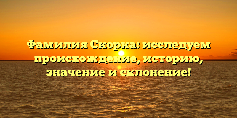 Фамилия Скорка: исследуем происхождение, историю, значение и склонение!