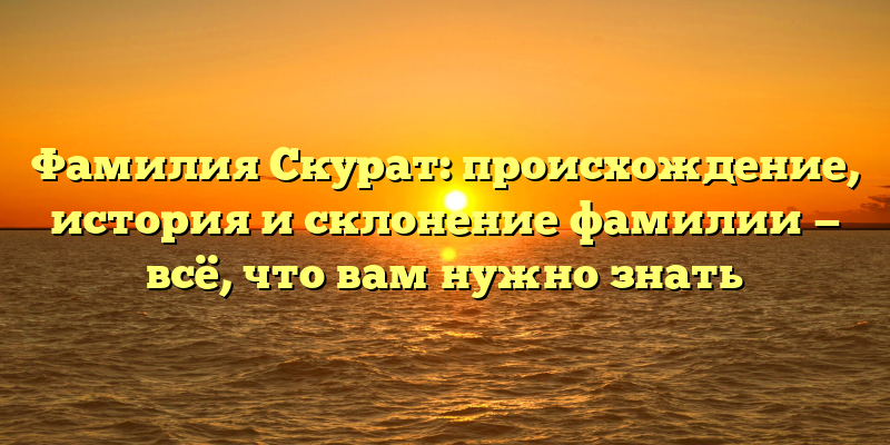 Фамилия Скурат: происхождение, история и склонение фамилии — всё, что вам нужно знать