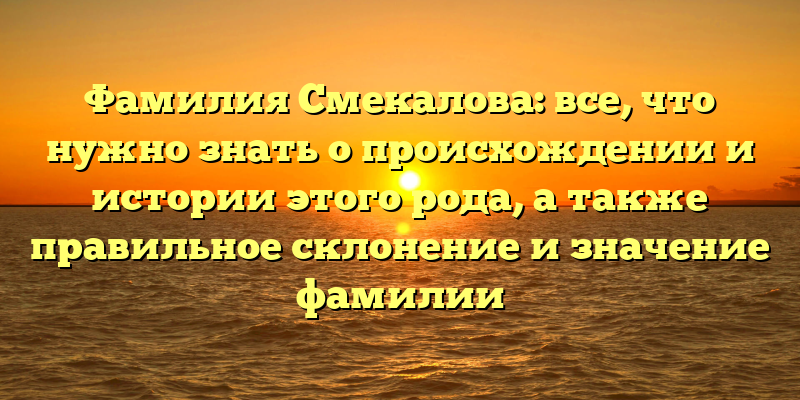 Фамилия Смекалова: все, что нужно знать о происхождении и истории этого рода, а также правильное склонение и значение фамилии