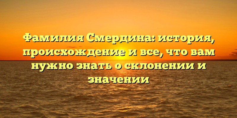 Фамилия Смердина: история, происхождение и все, что вам нужно знать о склонении и значении