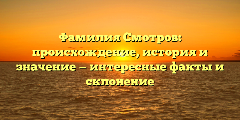 Фамилия Смотров: происхождение, история и значение — интересные факты и склонение