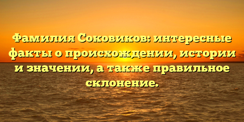 Фамилия Соковиков: интересные факты о происхождении, истории и значении, а также правильное склонение.
