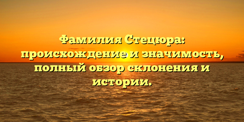 Фамилия Стецюра: происхождение и значимость, полный обзор склонения и истории.