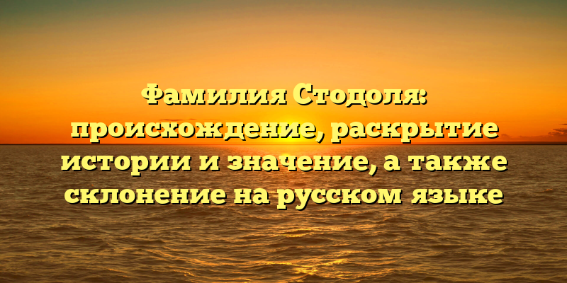 Фамилия Стодоля: происхождение, раскрытие истории и значение, а также склонение на русском языке