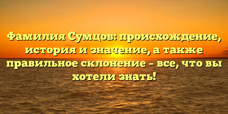 Фамилия Сумцов: происхождение, история и значение, а также правильное склонение – все, что вы хотели знать!