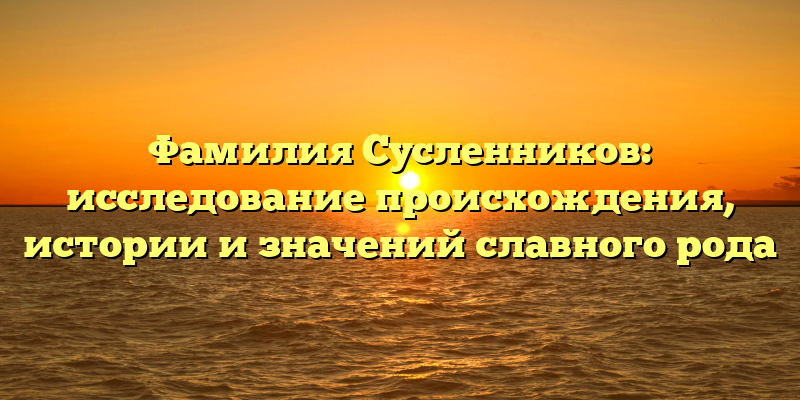 Фамилия Сусленников: исследование происхождения, истории и значений славного рода