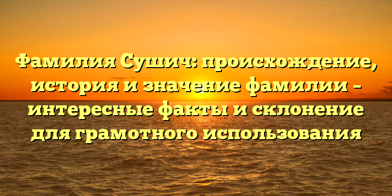 Фамилия Сушич: происхождение, история и значение фамилии – интересные факты и склонение для грамотного использования