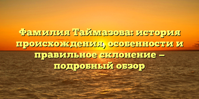Фамилия Таймазова: история происхождения, особенности и правильное склонение — подробный обзор
