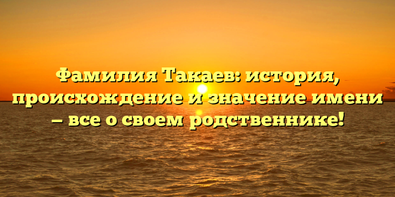 Фамилия Такаев: история, происхождение и значение имени — все о своем родственнике!