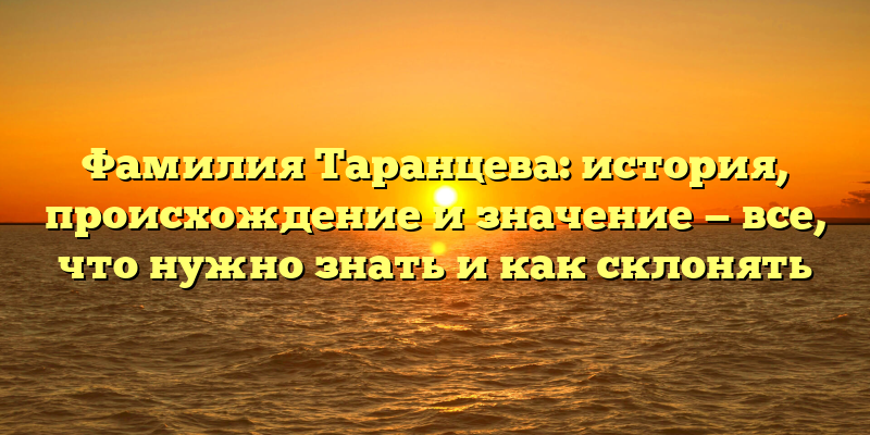Фамилия Таранцева: история, происхождение и значение — все, что нужно знать и как склонять