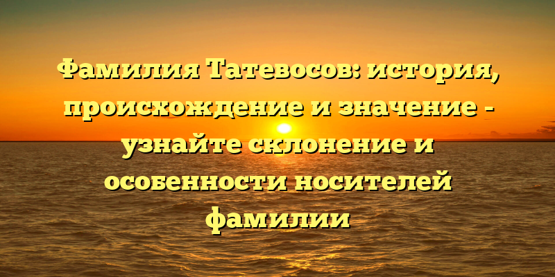 Фамилия Татевосов: история, происхождение и значение - узнайте склонение и особенности носителей фамилии