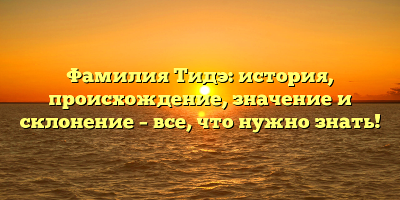Фамилия Тидэ: история, происхождение, значение и склонение – все, что нужно знать!