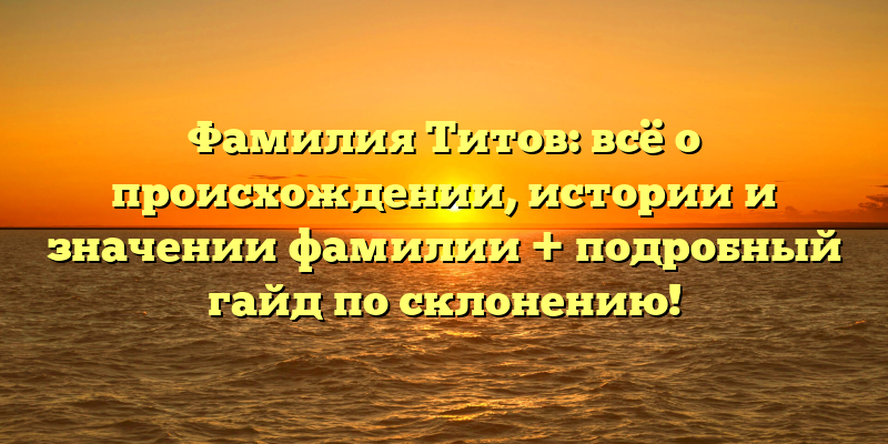 Фамилия Титов: всё о происхождении, истории и значении фамилии + подробный гайд по склонению!