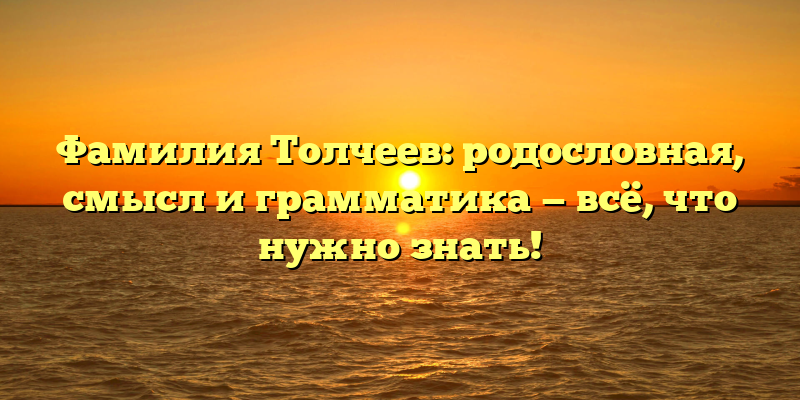 Фамилия Толчеев: родословная, смысл и грамматика — всё, что нужно знать!