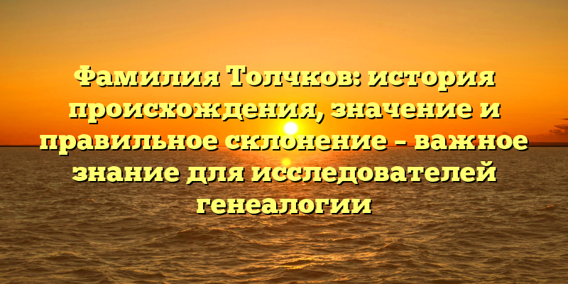 Фамилия Толчков: история происхождения, значение и правильное склонение – важное знание для исследователей генеалогии