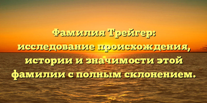 Фамилия Трейгер: исследование происхождения, истории и значимости этой фамилии с полным склонением.
