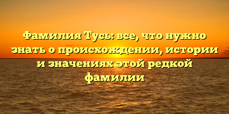 Фамилия Тусь: все, что нужно знать о происхождении, истории и значениях этой редкой фамилии